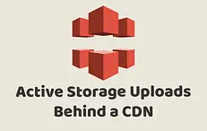 Active Storage Uploads Behind a CDN